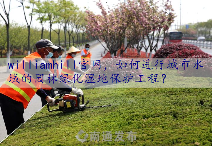 如何进行城市水域的园林绿化湿地保护工程？